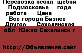 Перевозка песка, щебня Подмосковье, 2 года работа.  › Цена ­ 3 760 - Все города Бизнес » Другое   . Сахалинская обл.,Южно-Сахалинск г.